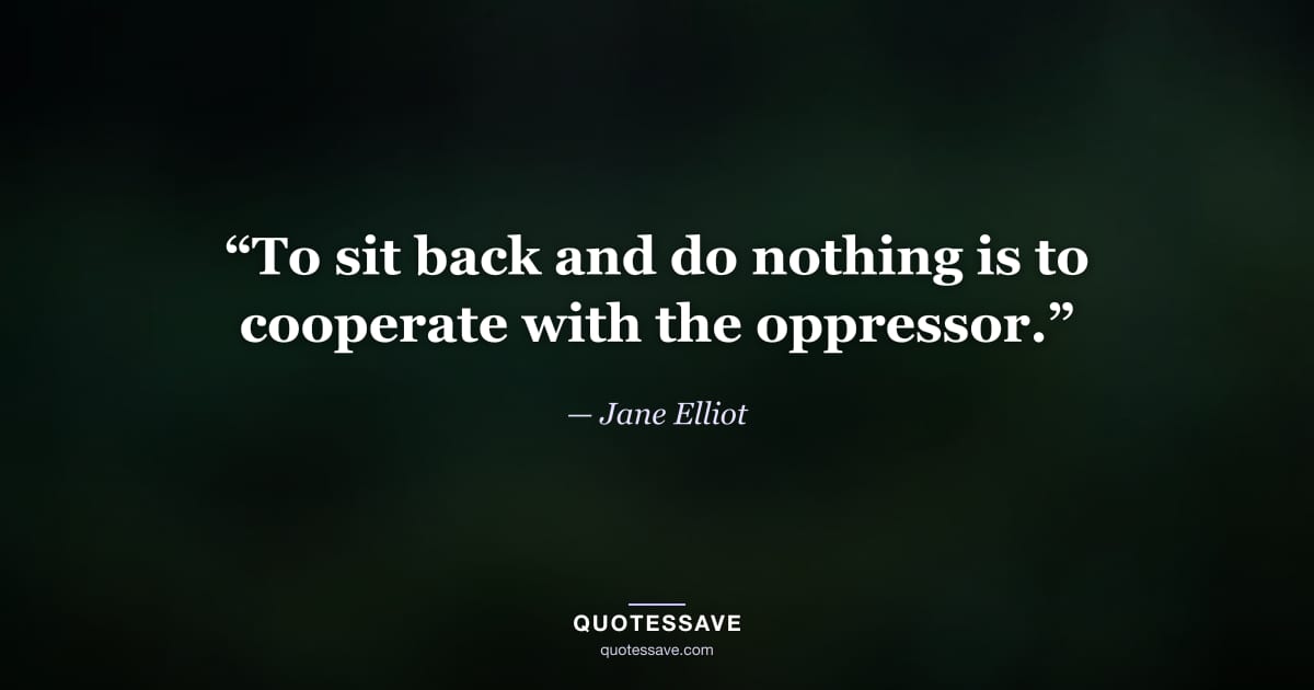“To sit back and do nothing is to cooperate with the oppressor.” — Jane Elliot