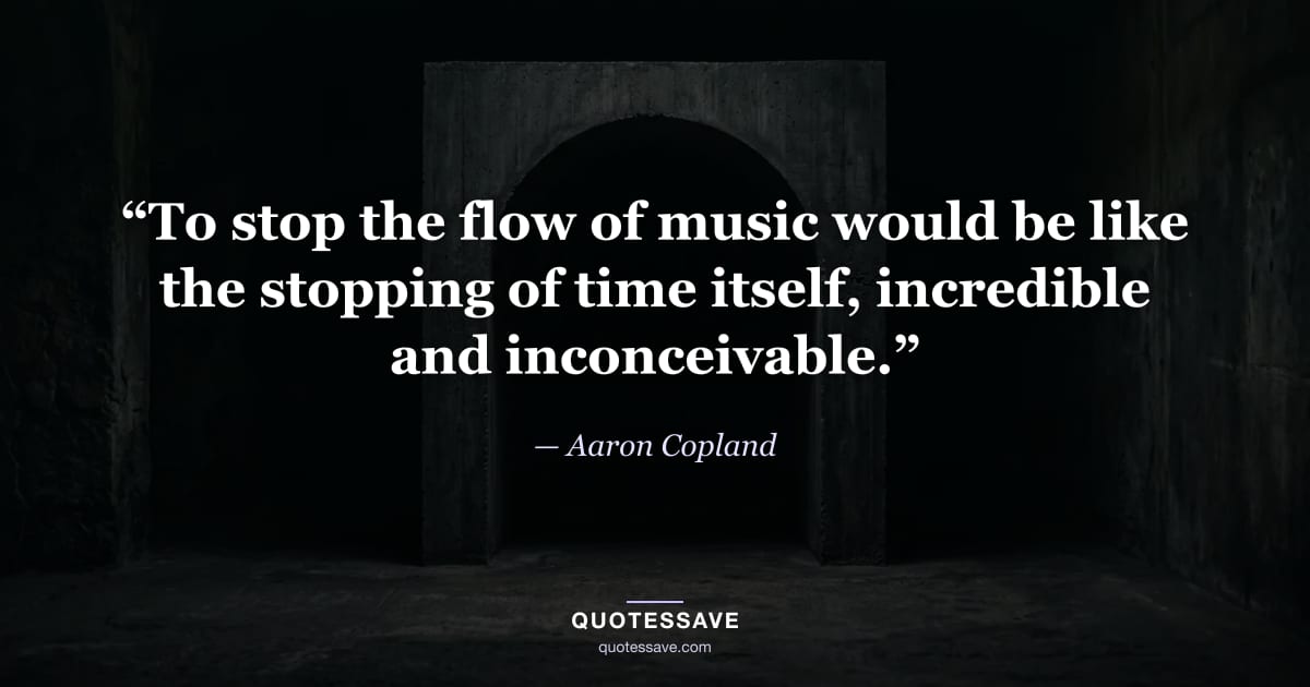 “To stop the flow of music would be like the stopping of time itself, incredible and inconceivable.” — Aaron Copland