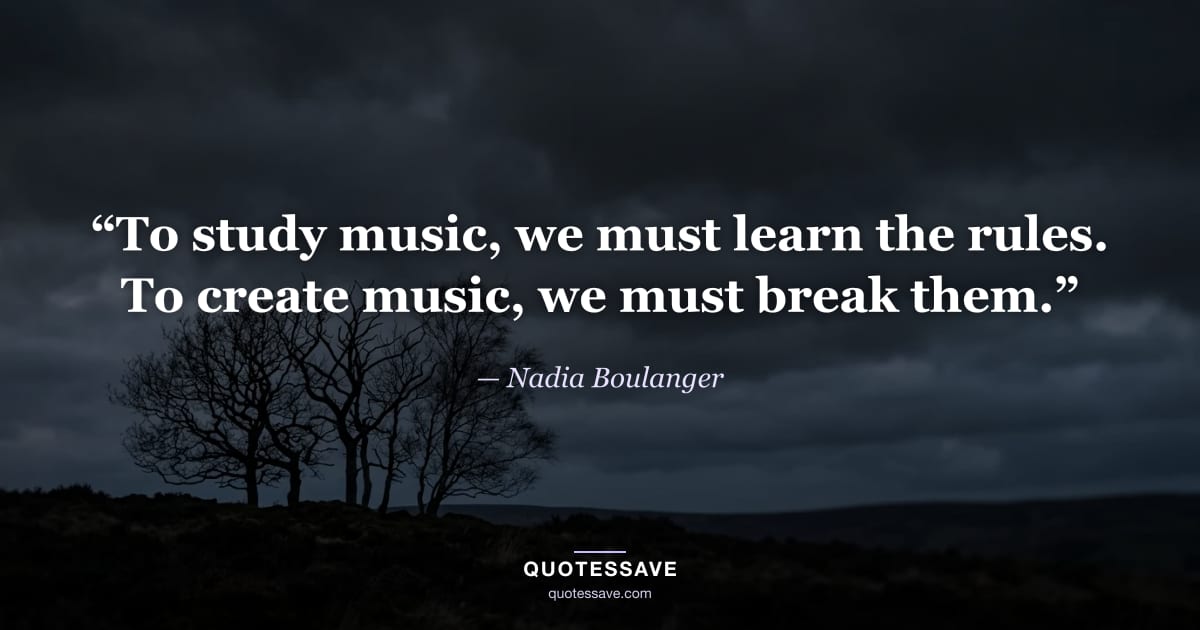 “To study music, we must learn the rules. To create music, we must break them.” — Nadia Boulanger