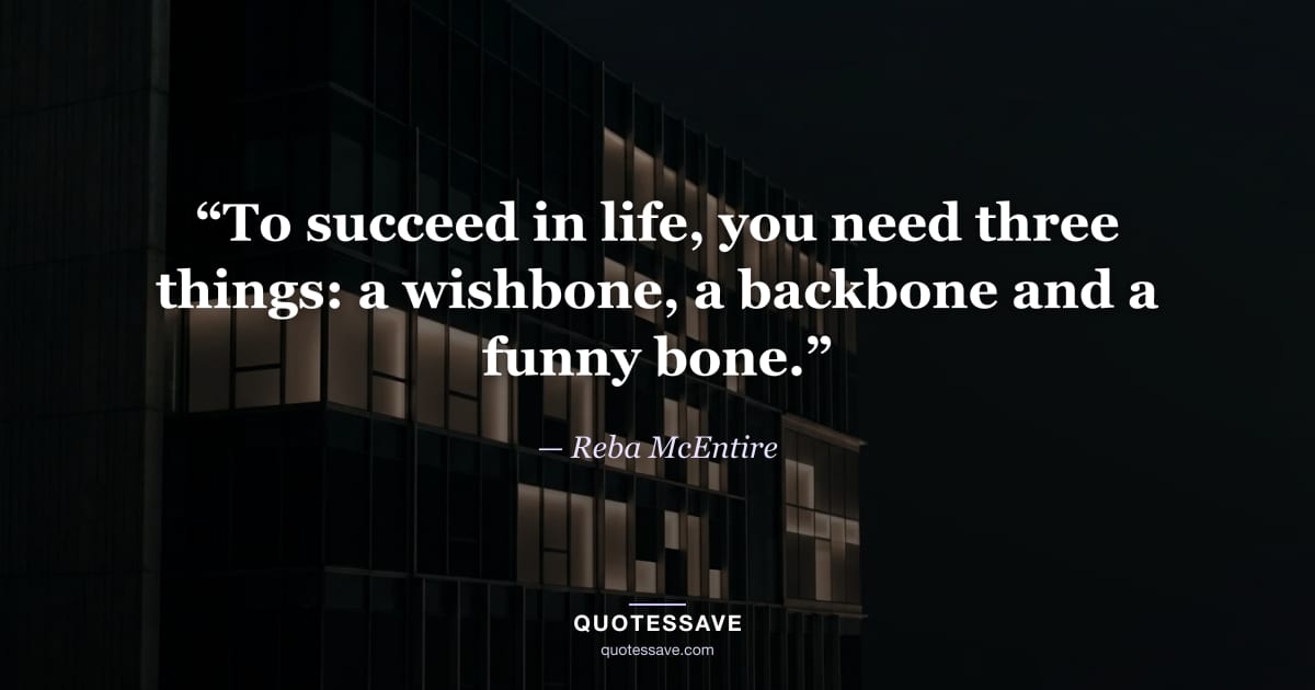 “To succeed in life, you need three things: a wishbone, a backbone and a funny bone.” — Reba McEntire