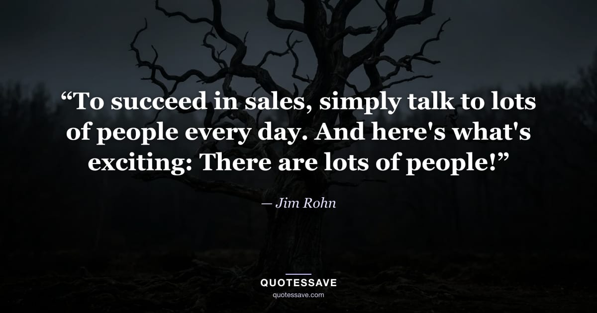 “To succeed in sales, simply talk to lots of people every day. And here's what's exciting: There are lots of people!” — Jim Rohn