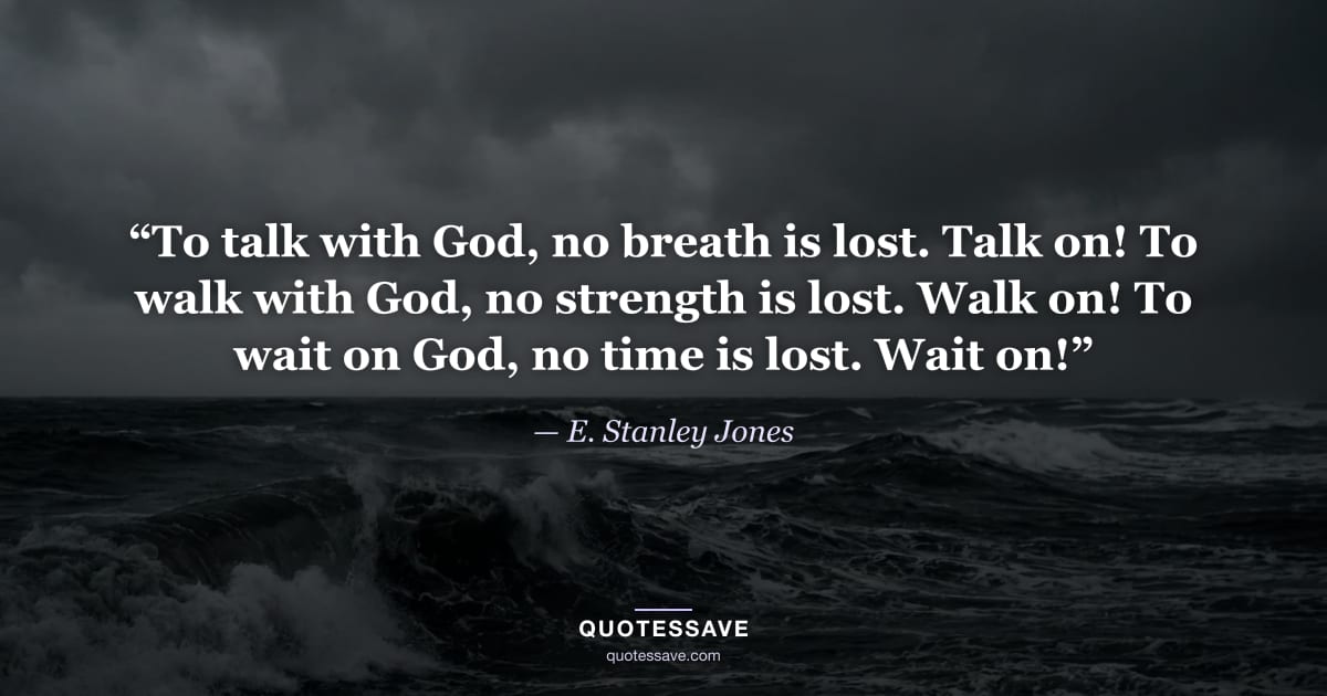 “To talk with God, no breath is lost. Talk on! To walk with God, no strength is lost. Walk on! To wait on God, no time is lost. Wait on!” — E. Stanley Jones