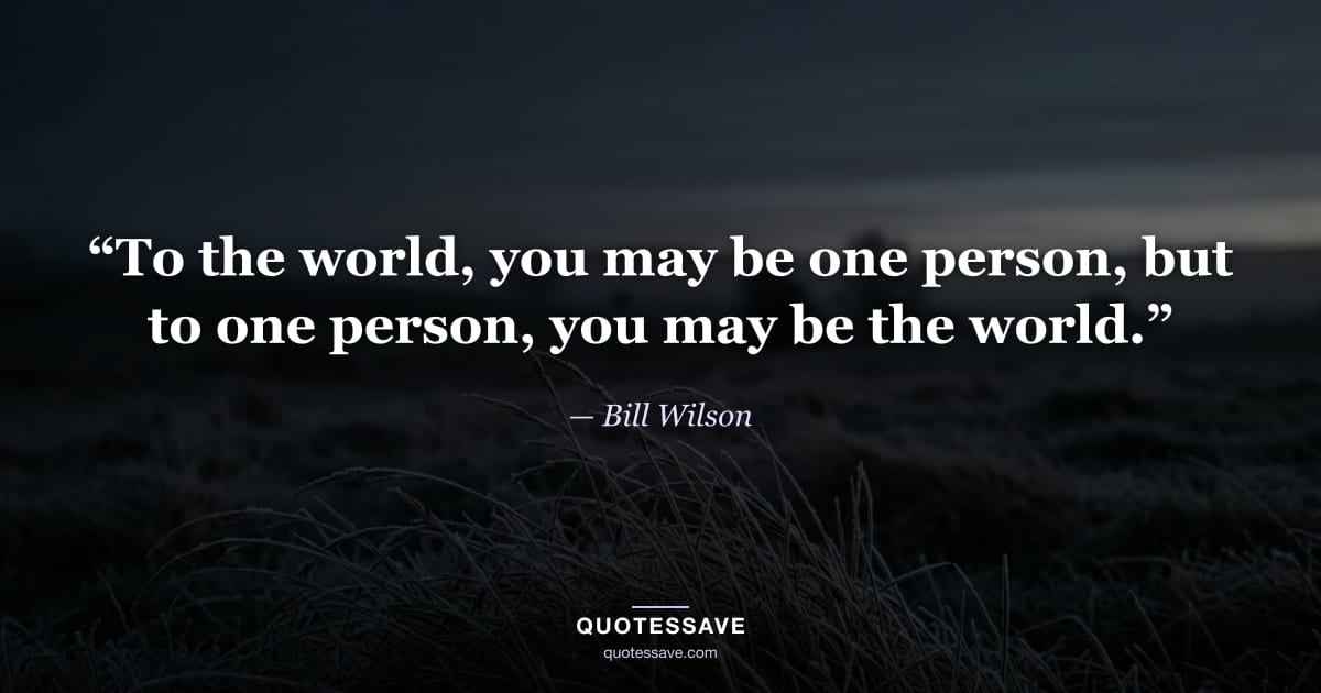 “To the world, you may be one person, but to one person, you may be the world.” — Bill Wilson
