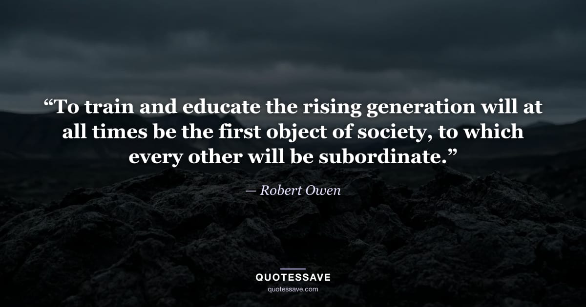 “To train and educate the rising generation will at all times be the first object of society, to which every other will be subordinate.” — Robert Owen