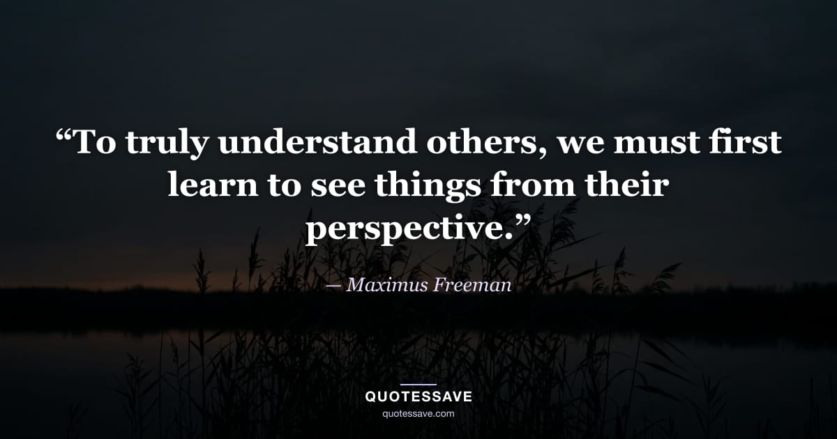 “To truly understand others, we must first learn to see things from their perspective.” — Maximus Freeman