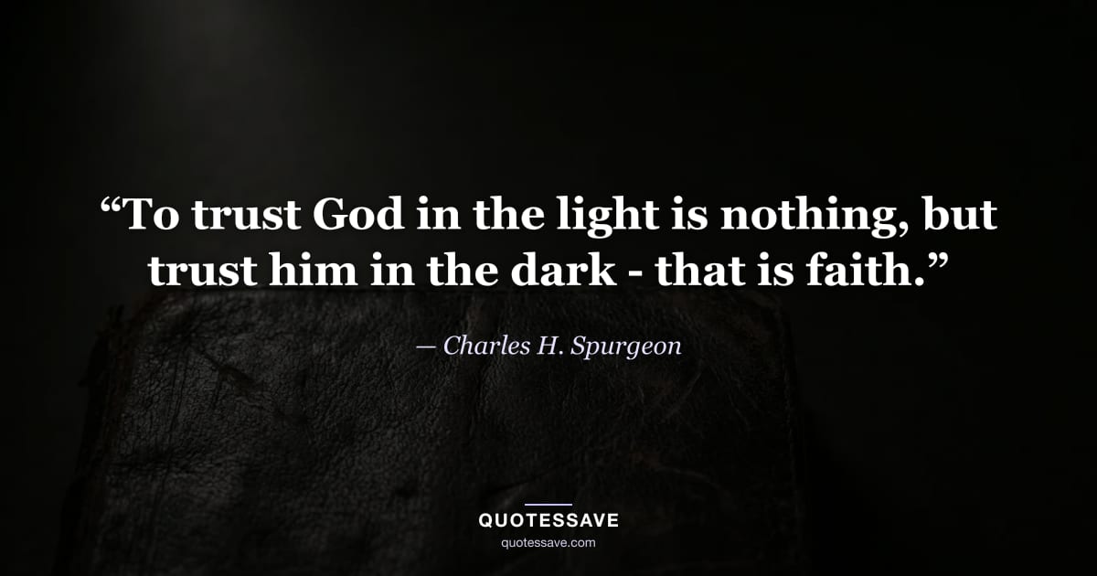 “To trust God in the light is nothing, but trust him in the dark - that is faith.” — Charles H. Spurgeon