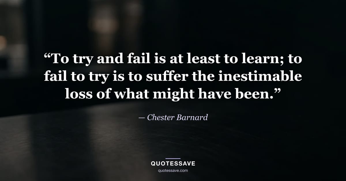 “To try and fail is at least to learn; to fail to try is to suffer the inestimable loss of what might have been.” — Chester Barnard