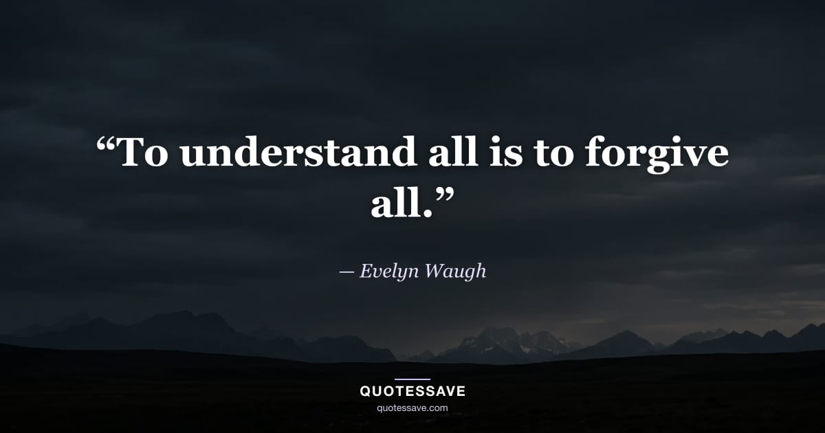 “To understand all is to forgive all.” — Evelyn Waugh