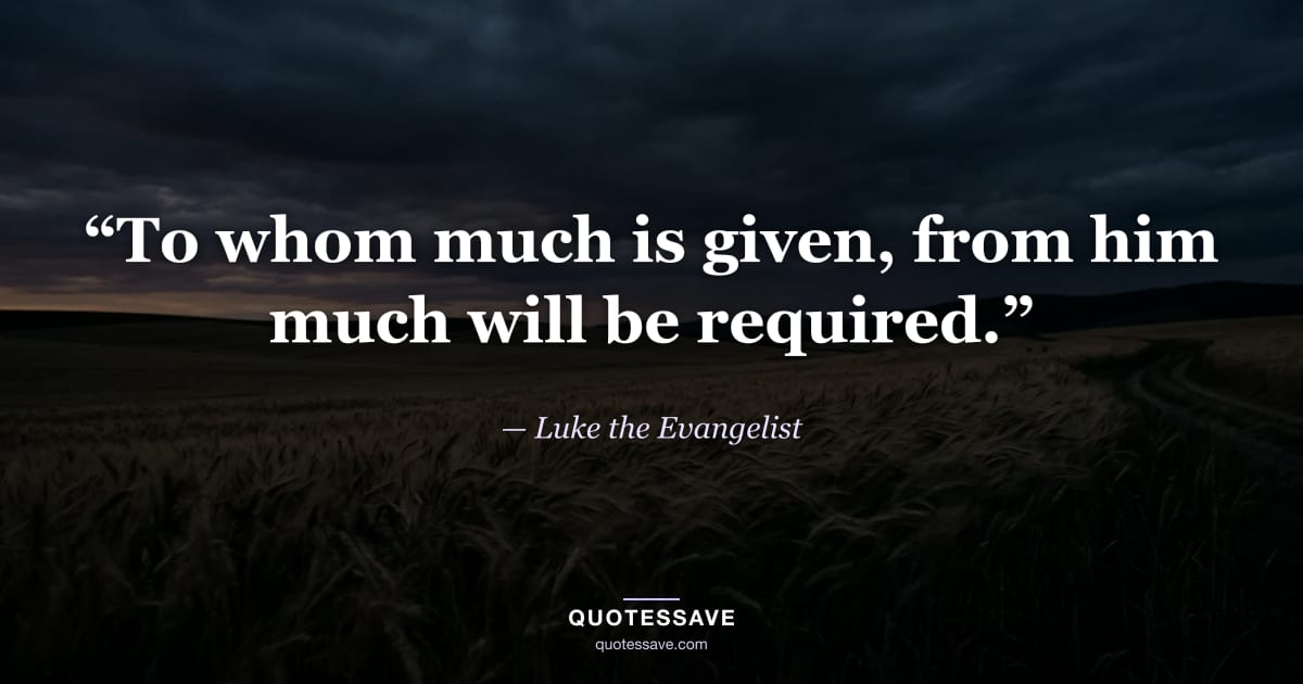 “To whom much is given, from him much will be required.” — Luke the Evangelist