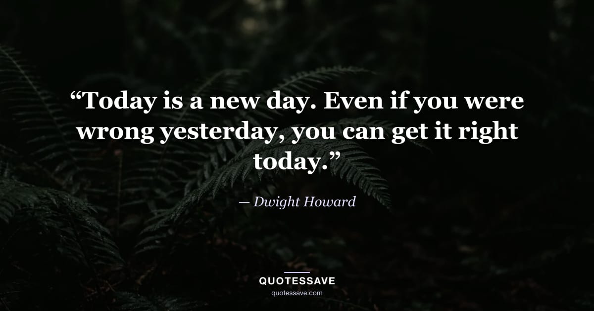 “Today is a new day. Even if you were wrong yesterday, you can get it right today.” — Dwight Howard