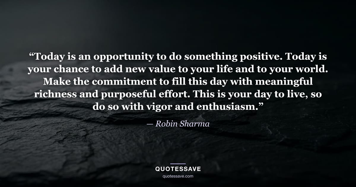 “Today is an opportunity to do something positive. Today is your chance to add new value to your life and to your world. Make the commitment to fill this day with meaningful richness and purposeful effort. This is your day to live, so do so with vigor and enthusiasm.” — Robin Sharma