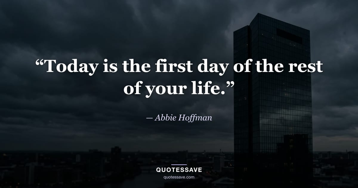 “Today is the first day of the rest of your life.” — Abbie Hoffman