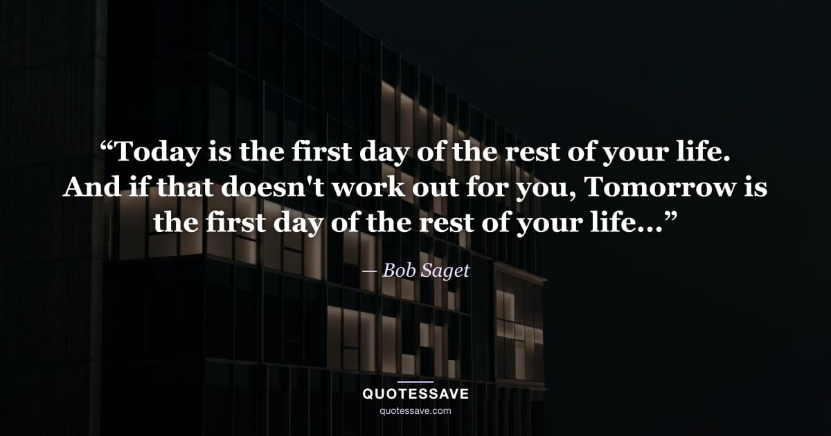 “Today is the first day of the rest of your life. And if that doesn't work out for you, Tomorrow is the first day of the rest of your life...” — Bob Saget