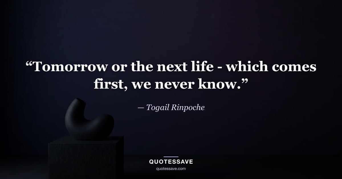 “Tomorrow or the next life - which comes first, we never know.” — Togail Rinpoche