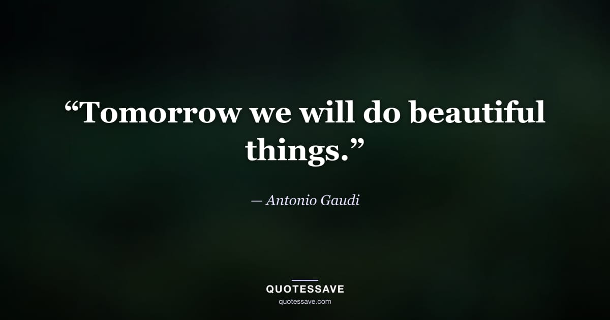 “Tomorrow we will do beautiful things.” — Antonio Gaudi
