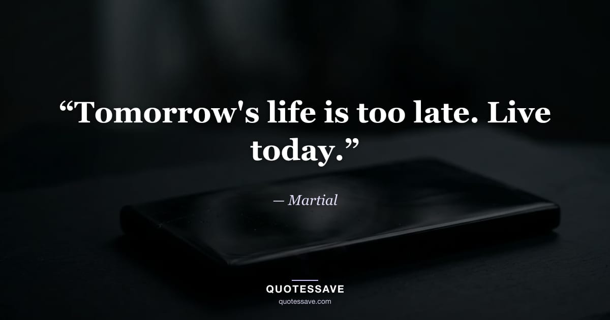 “Tomorrow's life is too late. Live today.” — Martial
