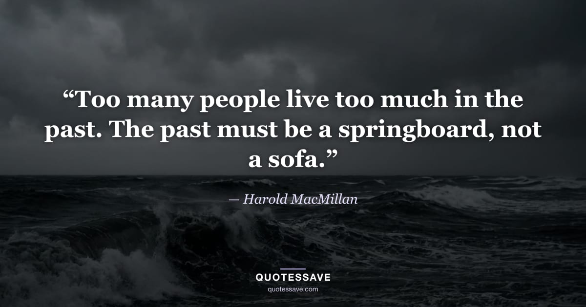 “Too many people live too much in the past. The past must be a springboard, not a sofa.” — Harold MacMillan