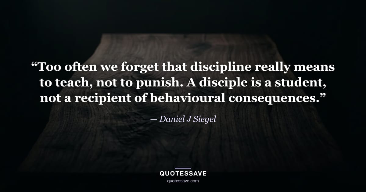 “Too often we forget that discipline really means to teach, not to punish. A disciple is a student, not a recipient of behavioural consequences.” — Daniel J Siegel