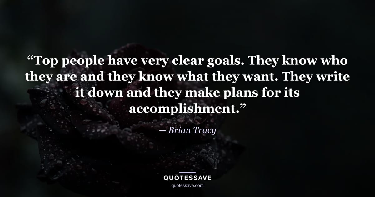 “Top people have very clear goals. They know who they are and they know what they want. They write it down and they make plans for its accomplishment.” — Brian Tracy
