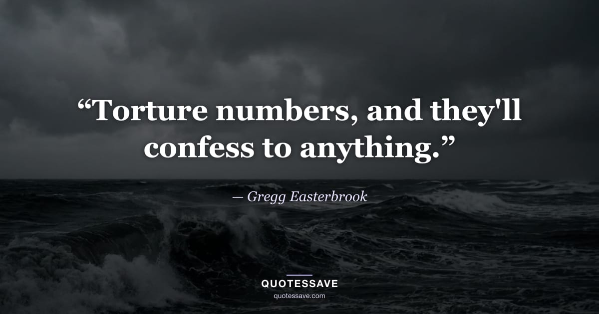 “Torture numbers, and they'll confess to anything.” — Gregg Easterbrook