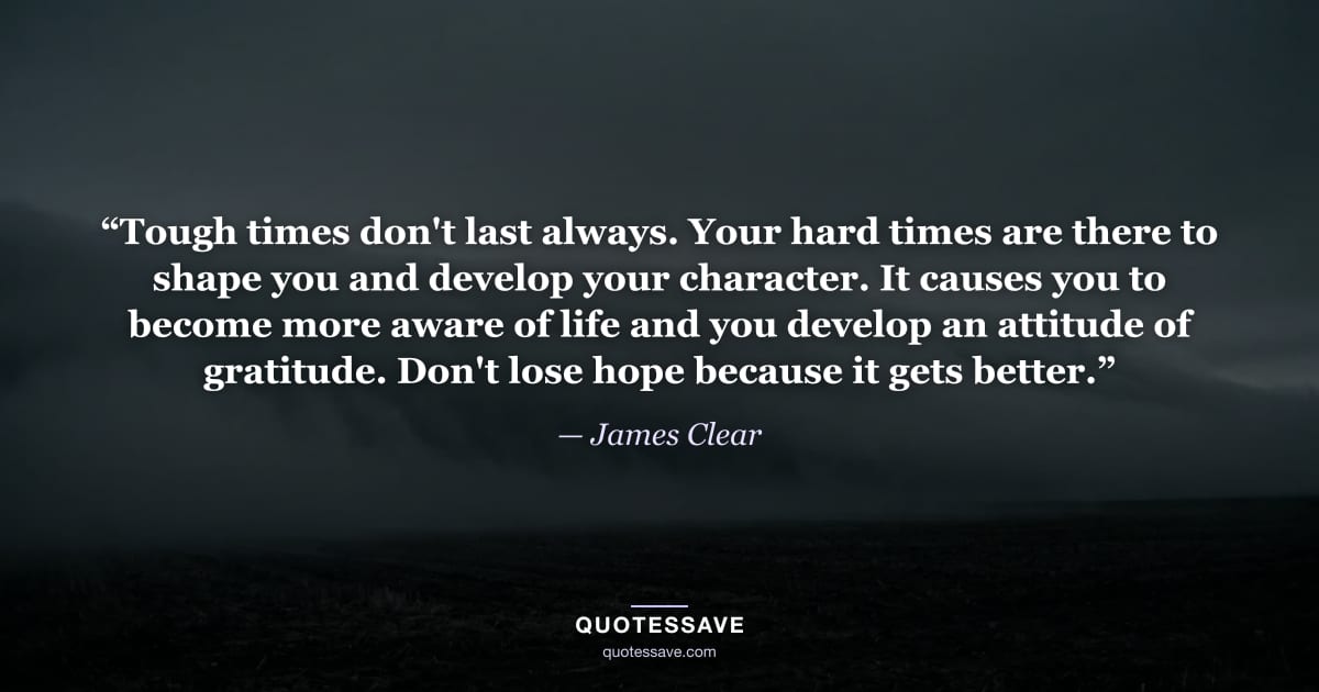 “Tough times don't last always. Your hard times are there to shape you and develop your character. It causes you to become more aware of life and you develop an attitude of gratitude. Don't lose hope because it gets better.” — James Clear