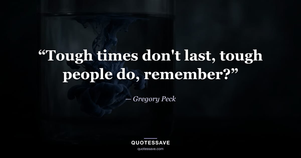 “Tough times don't last, tough people do, remember?” — Gregory Peck