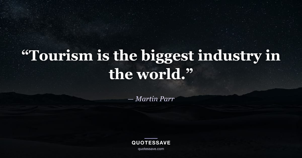 “Tourism is the biggest industry in the world.” — Martin Parr