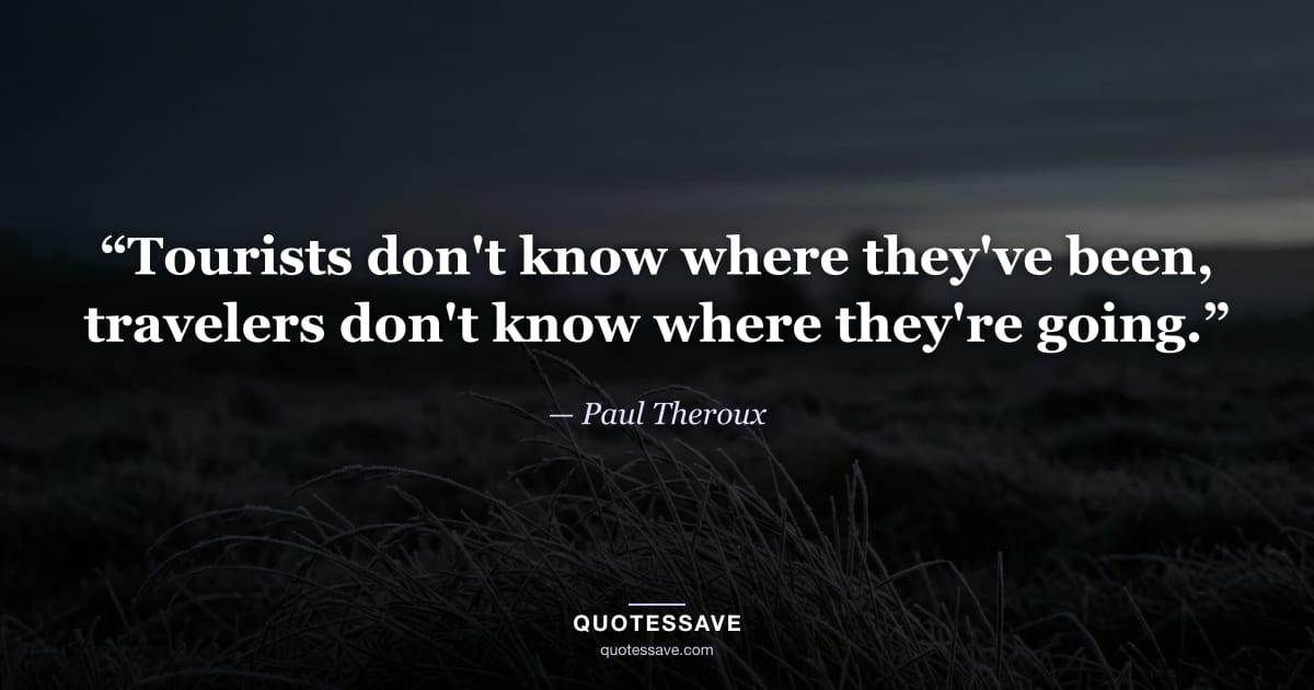 “Tourists don't know where they've been, travelers don't know where they're going.” — Paul Theroux