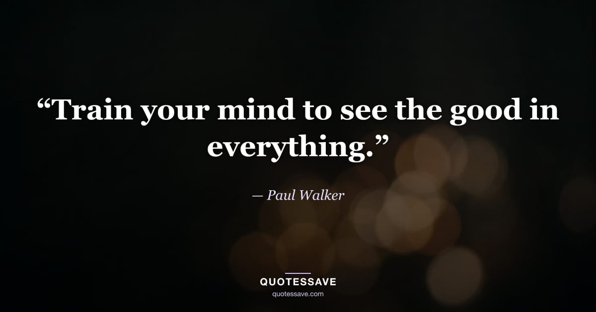 “Train your mind to see the good in everything.” — Paul Walker