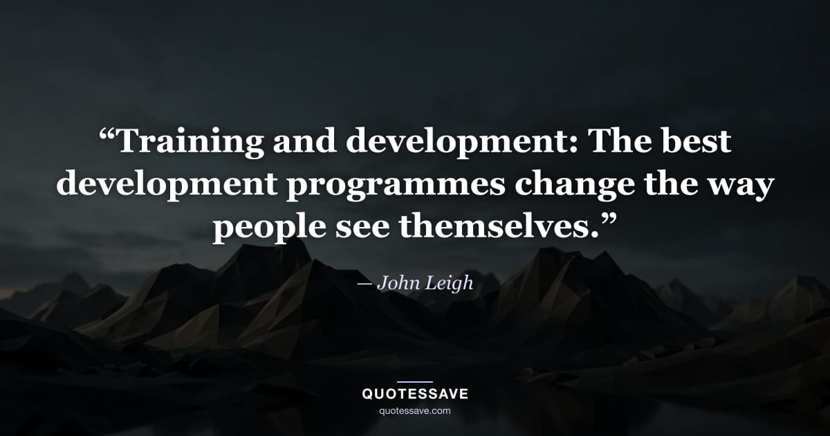 “Training and development: The best development programmes change the way people see themselves.” — John Leigh