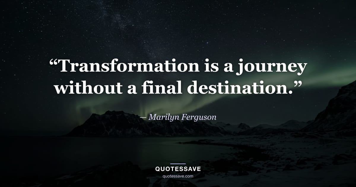 “Transformation is a journey without a final destination.” — Marilyn Ferguson