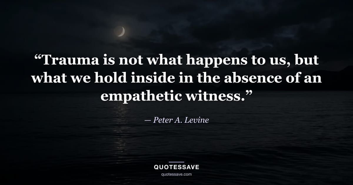 “Trauma is not what happens to us, but what we hold inside in the absence of an empathetic witness.” — Peter A. Levine
