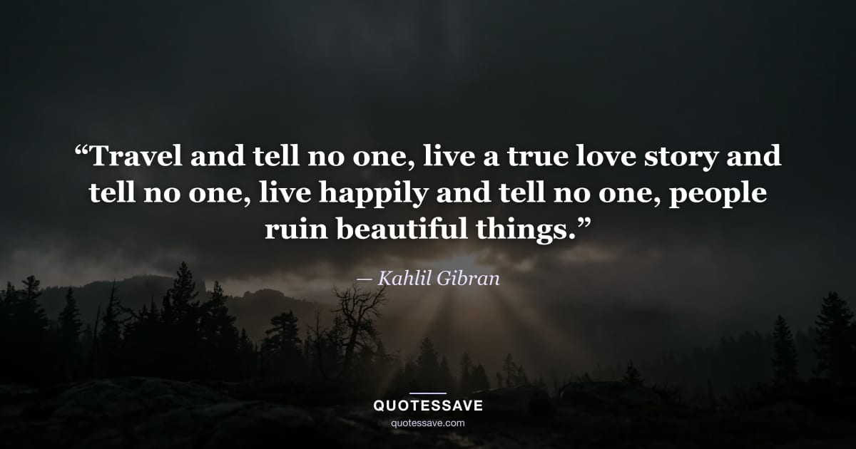 “Travel and tell no one, live a true love story and tell no one, live happily and tell no one, people ruin beautiful things.” — Kahlil Gibran