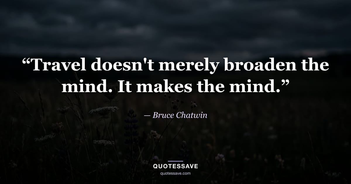 “Travel doesn't merely broaden the mind. It makes the mind.” — Bruce Chatwin