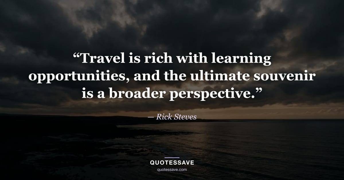 “Travel is rich with learning opportunities, and the ultimate souvenir is a broader perspective.” — Rick Steves