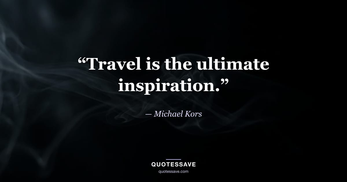 “Travel is the ultimate inspiration.” — Michael Kors