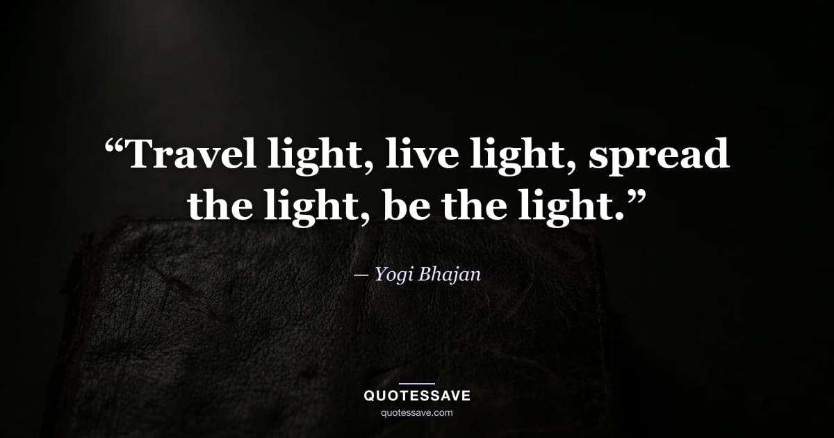 “Travel light, live light, spread the light, be the light.” — Yogi Bhajan