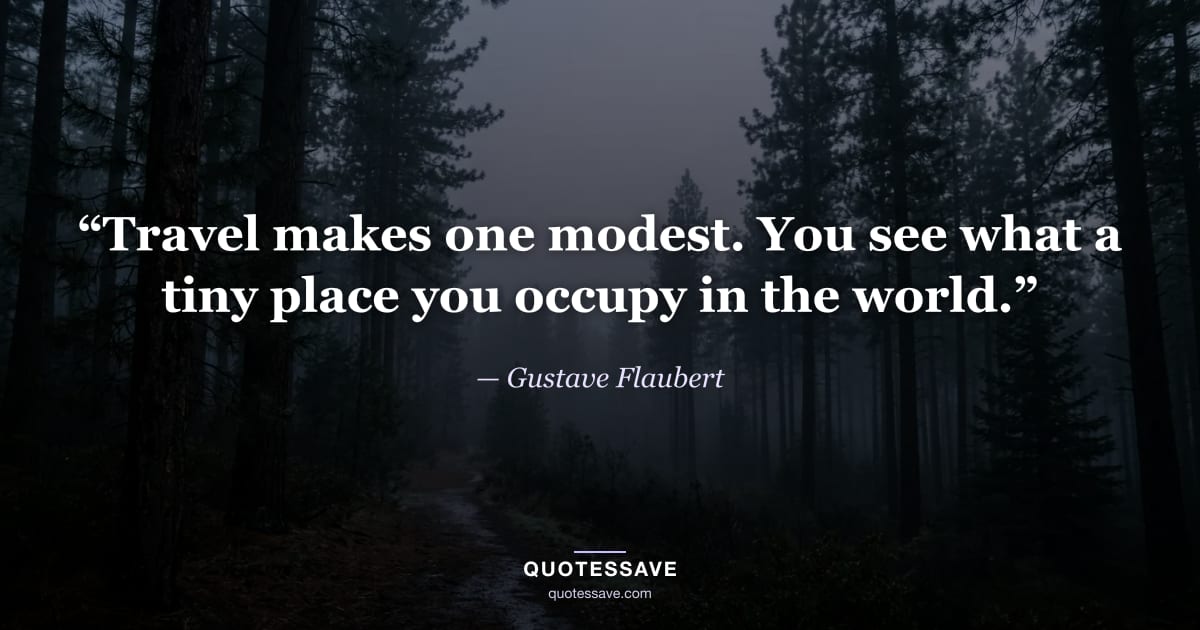 “Travel makes one modest. You see what a tiny place you occupy in the world.” — Gustave Flaubert