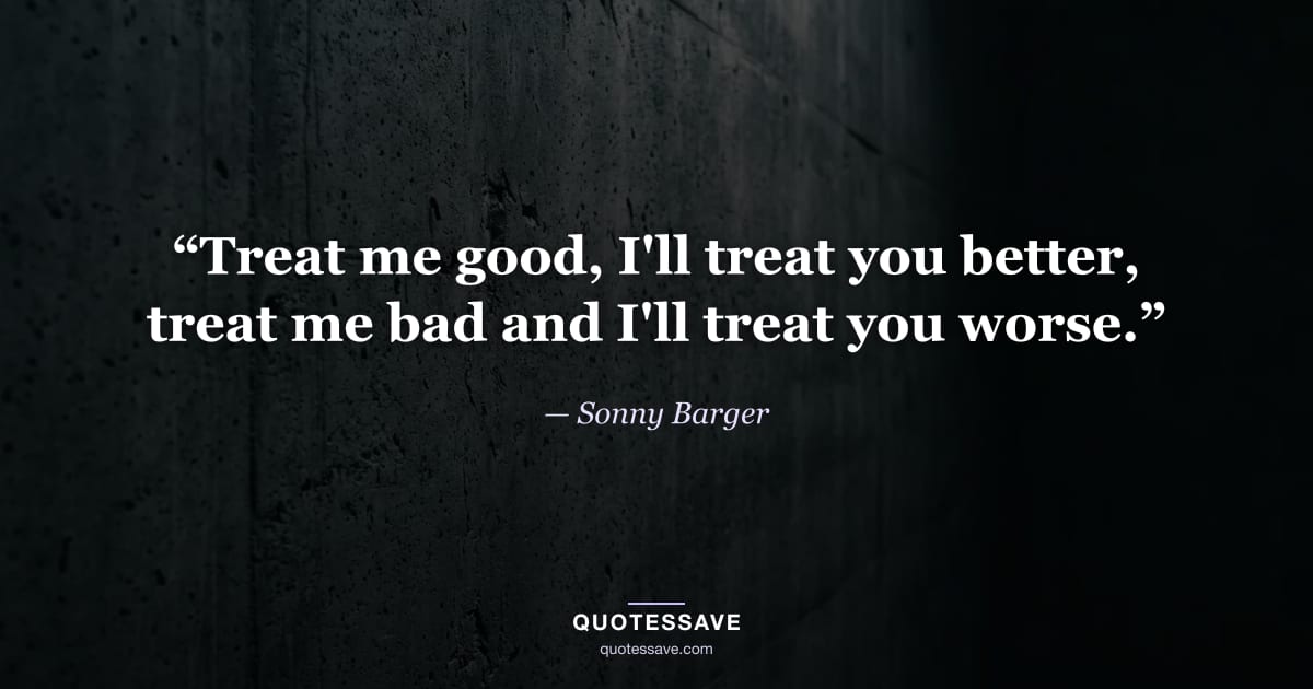 “Treat me good, I'll treat you better, treat me bad and I'll treat you worse.” — Sonny Barger