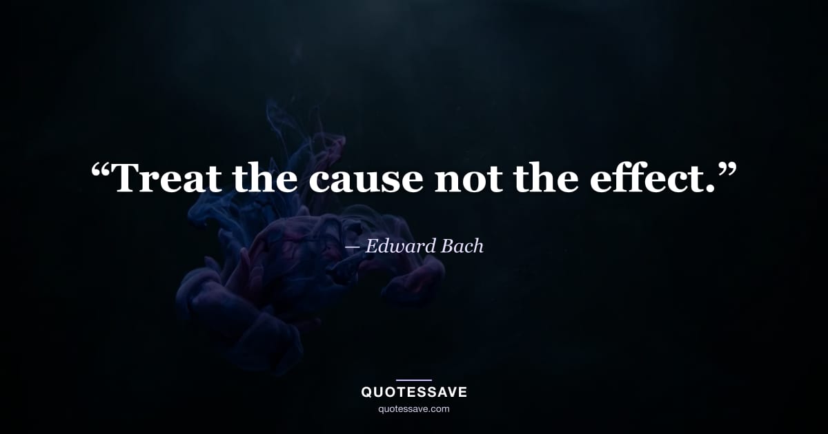 “Treat the cause not the effect.” — Edward Bach