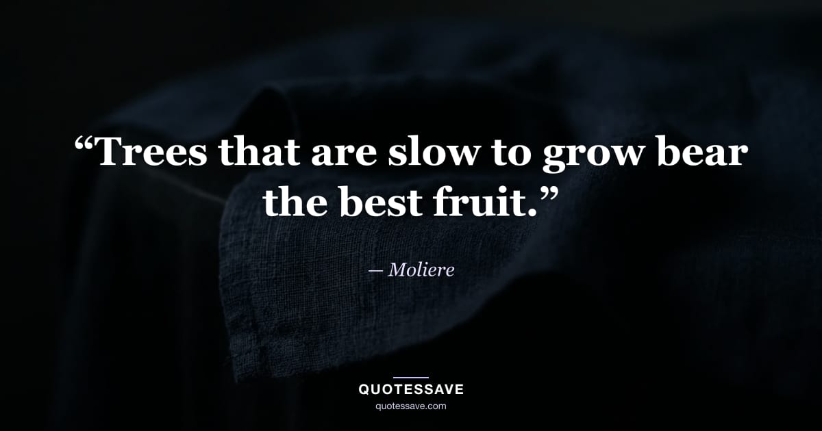 “Trees that are slow to grow bear the best fruit.” — Moliere
