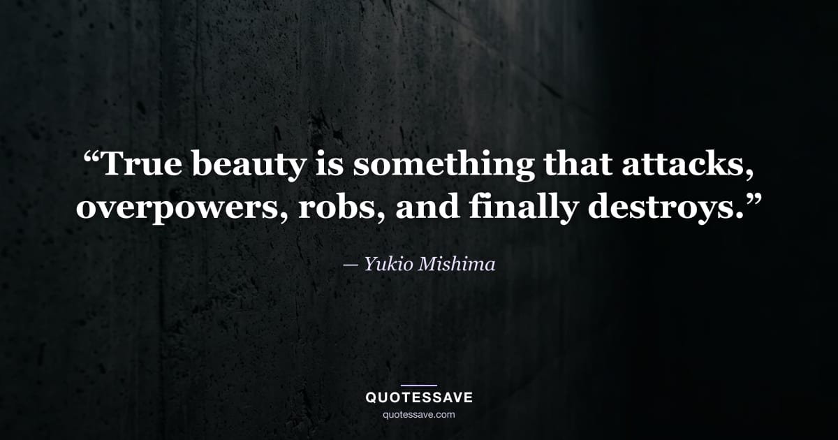 “True beauty is something that attacks, overpowers, robs, and finally destroys.” — Yukio Mishima
