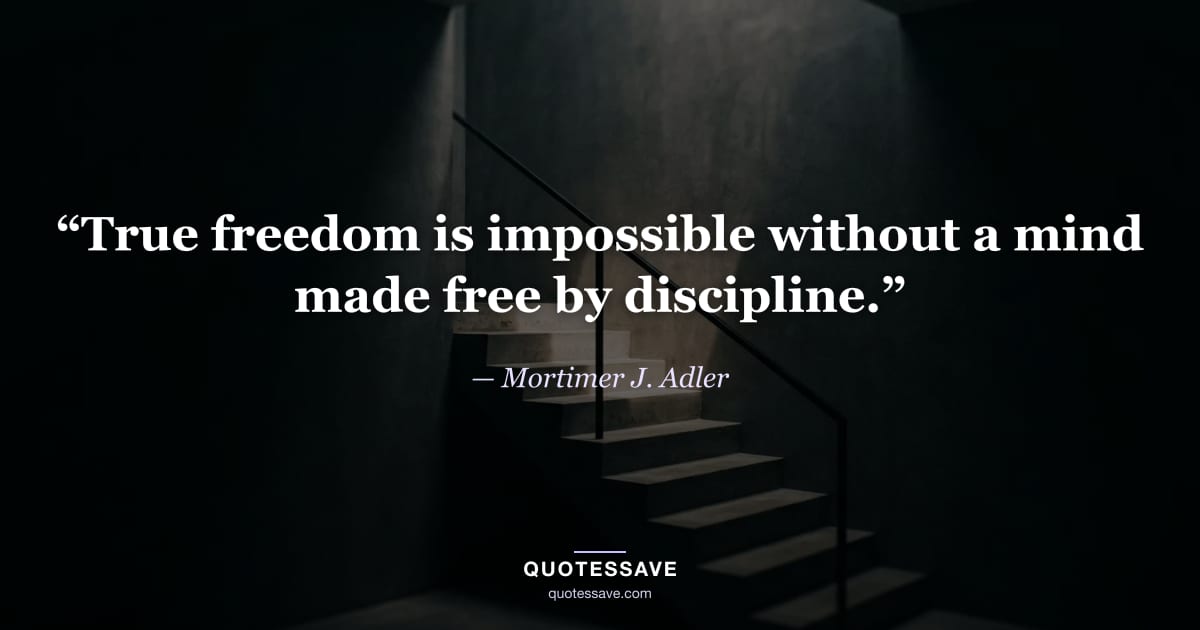 “True freedom is impossible without a mind made free by discipline.” — Mortimer J. Adler