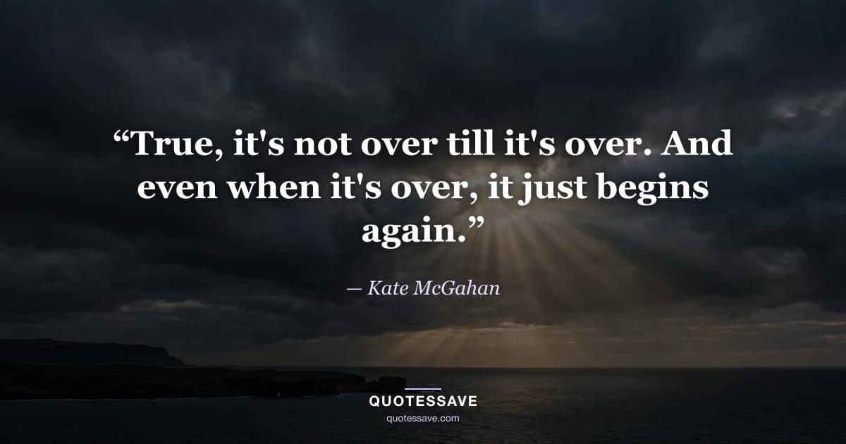 “True, it's not over till it's over. And even when it's over, it just begins again.” — Kate McGahan