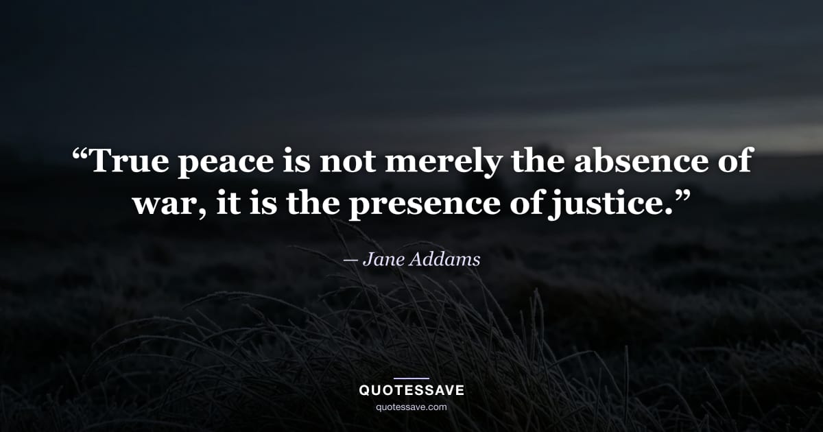 “True peace is not merely the absence of war, it is the presence of justice.” — Jane Addams