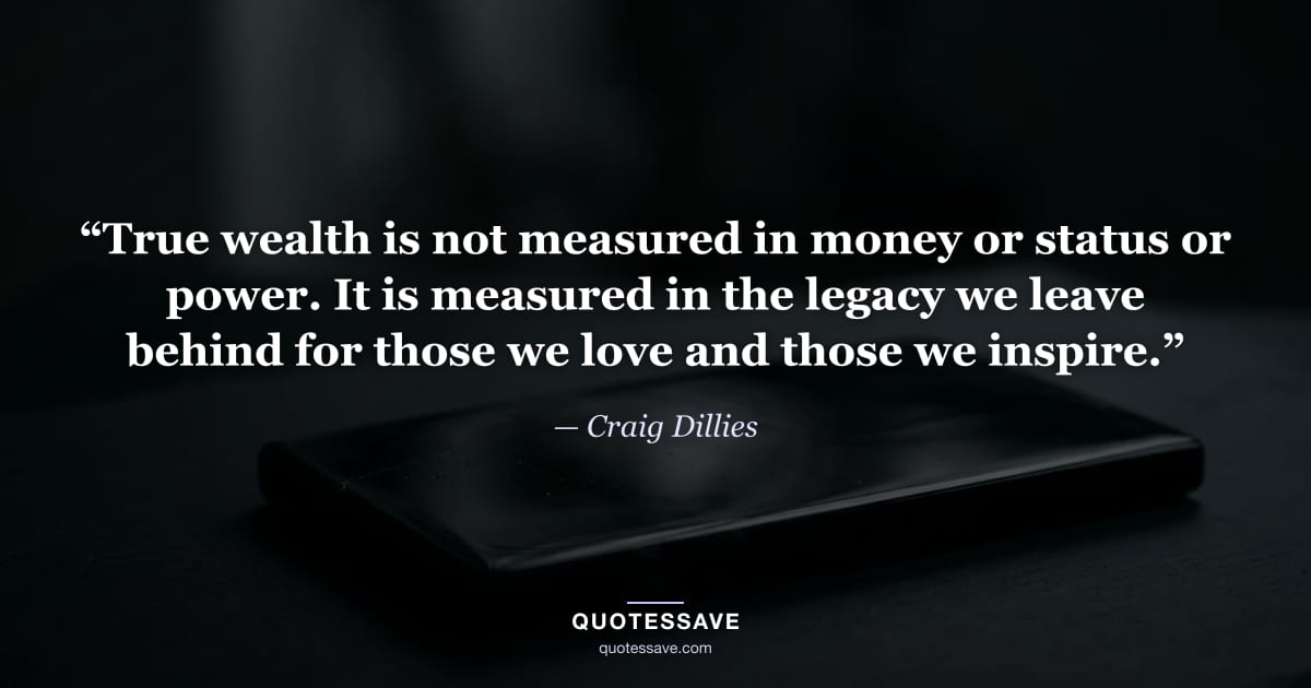 “True wealth is not measured in money or status or power. It is measured in the legacy we leave behind for those we love and those we inspire.” — Craig Dillies