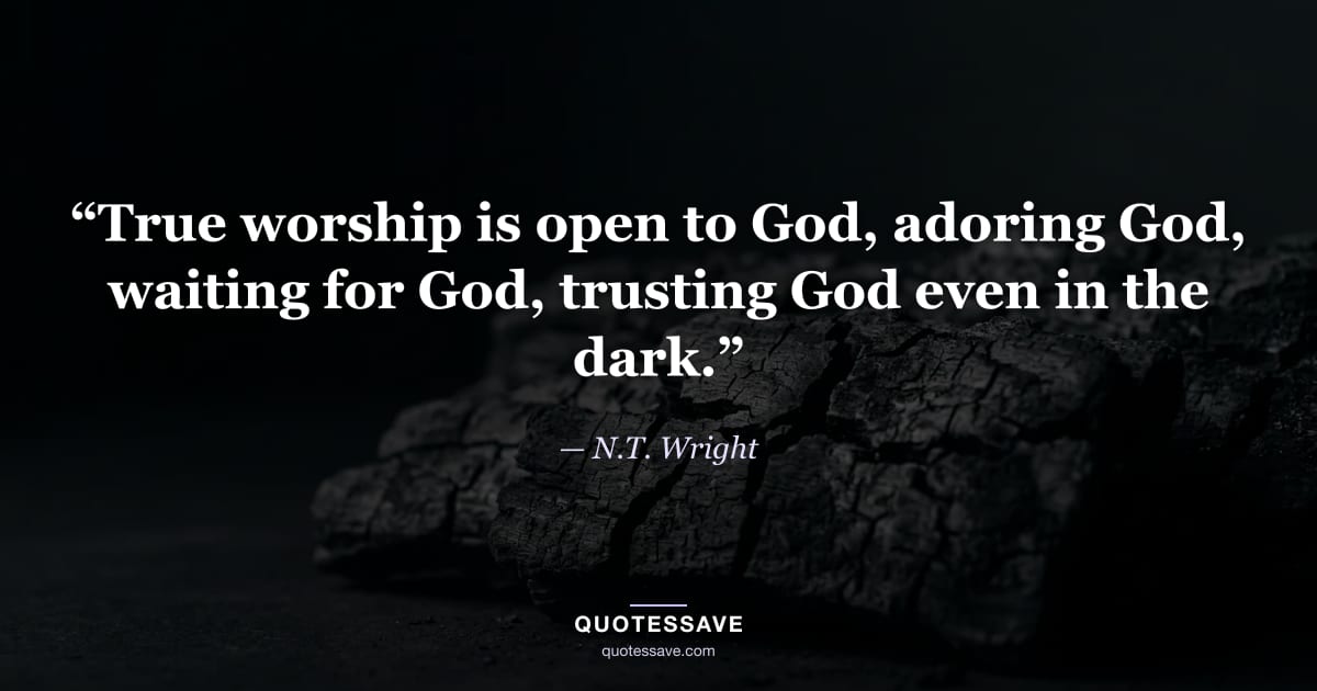 “True worship is open to God, adoring God, waiting for God, trusting God even in the dark.” — N.T. Wright