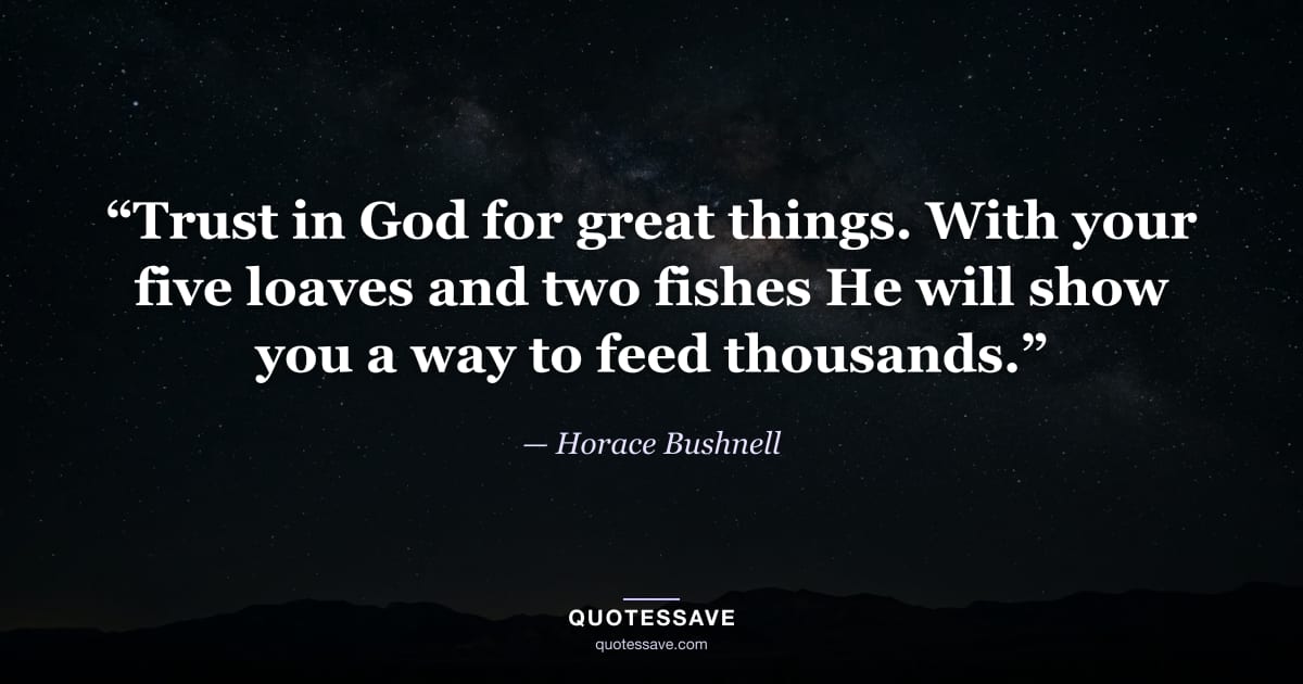 “Trust in God for great things. With your five loaves and two fishes He will show you a way to feed thousands.” — Horace Bushnell