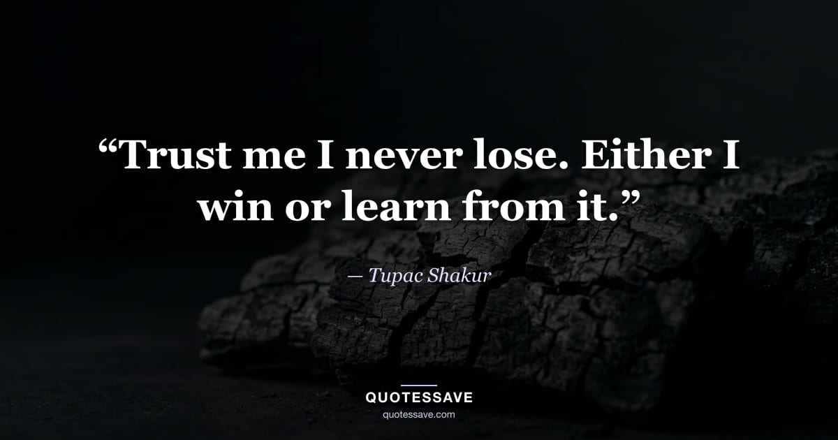 “Trust me I never lose. Either I win or learn from it.” — Tupac Shakur