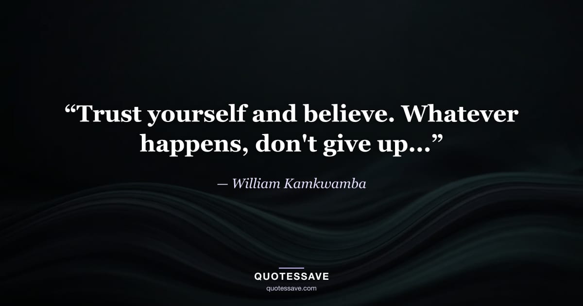 “Trust yourself and believe. Whatever happens, don't give up...” — William Kamkwamba